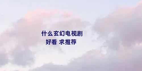 什么玄幻电视剧好看 求推荐